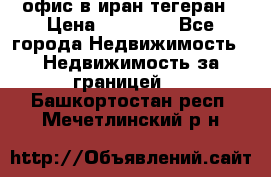 офис в иран тегеран › Цена ­ 60 000 - Все города Недвижимость » Недвижимость за границей   . Башкортостан респ.,Мечетлинский р-н